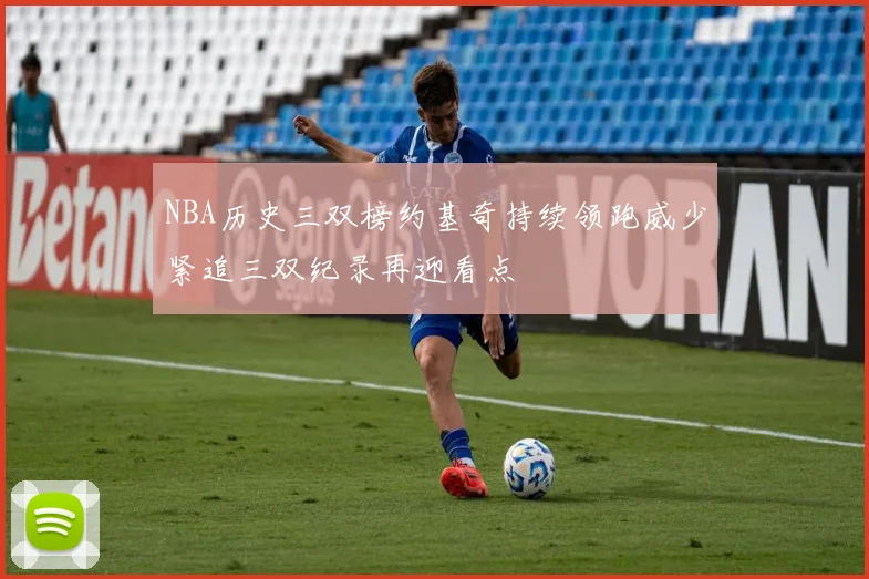 NBA历史三双榜约基奇持续领跑威少紧追三双纪录再迎看点