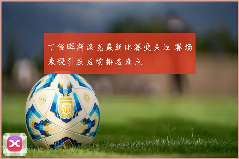 丁俊晖斯诺克最新比赛受关注 赛场表现引发后续排名看点
