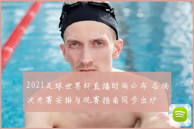 2021足球世界杯直播时间公布 各场次开赛安排与观赛指南同步出炉