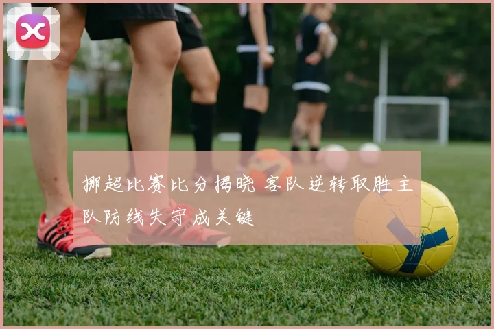 挪超比赛比分揭晓 客队逆转取胜主队防线失守成关键