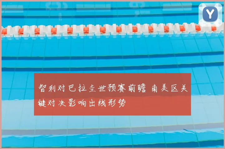 智利对巴拉圭世预赛前瞻 南美区关键对决影响出线形势