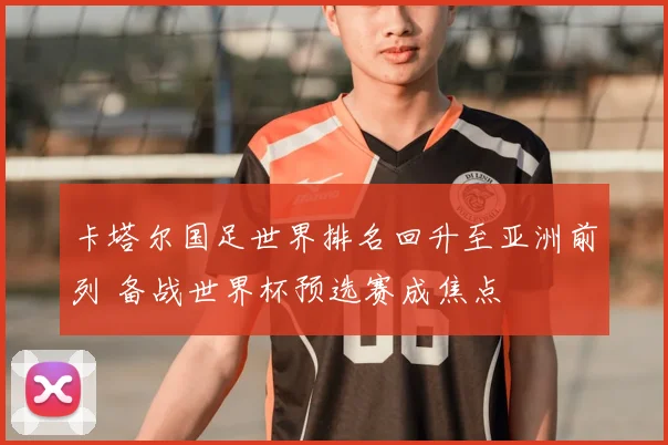 卡塔尔国足世界排名回升至亚洲前列 备战世界杯预选赛成焦点