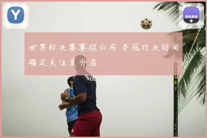 世界杯决赛赛程公布 夺冠对决时间确定关注度升温