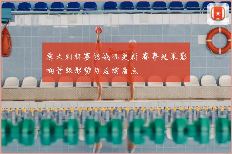 意大利杯赛场战况更新 赛事结果影响晋级形势与后续看点